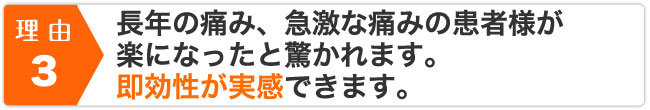 長年の痛み、急激な痛みの患者様が楽になったと驚かれます。即効性が実感できます