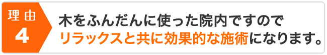 木をふんだんに使った院内ですのでリラックスと共に効果的な施術になります