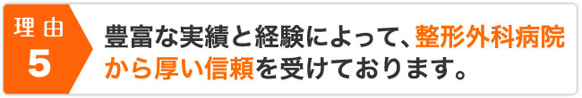 豊富な実績と経験によって、整形外科病院から厚い信頼を受けております